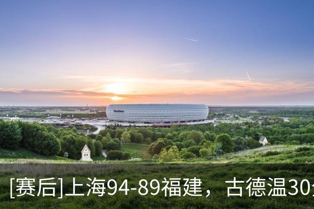 [赛后]上海94-89福建，古德温30分6板11助，邹阳17分7板2断